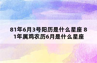 81年6月3号阳历是什么星座 81年属鸡农历6月是什么星座